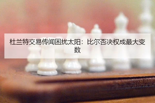 杜兰特交易传闻困扰太阳：比尔否决权成最大变数