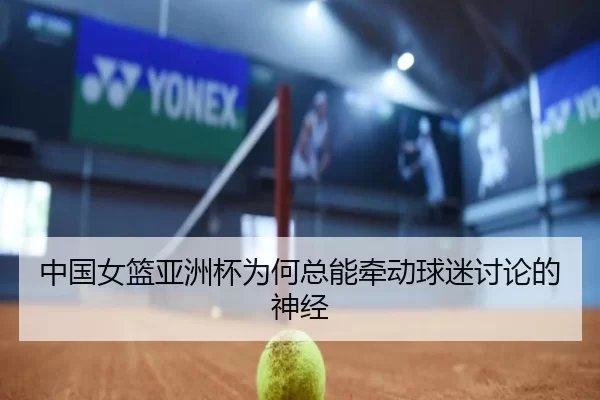 中国女篮亚洲杯为何总能牵动球迷讨论的神经